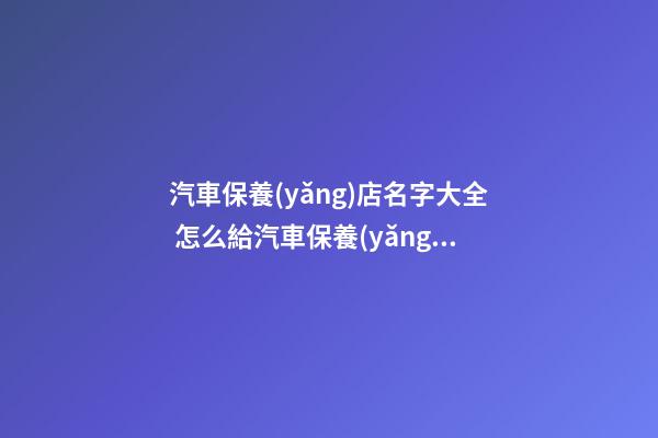 汽車保養(yǎng)店名字大全 怎么給汽車保養(yǎng)店鋪起名-第1張-店鋪起名-玄機(jī)派